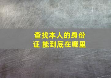 查找本人的身份证 能到底在哪里